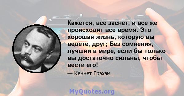 Кажется, все заснет, и все же происходит все время. Это хорошая жизнь, которую вы ведете, друг; Без сомнения, лучший в мире, если бы только вы достаточно сильны, чтобы вести его!