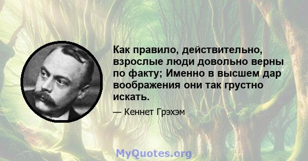 Как правило, действительно, взрослые люди довольно верны по факту; Именно в высшем дар воображения они так грустно искать.