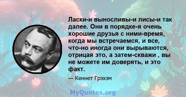 Ласки-и выносливы-и лисы-и так далее. Они в порядке-я очень хорошие друзья с ними-время, когда мы встречаемся, и все, что-но иногда они вырываются, отрицая это, а затем-скважи , вы не можете им доверять, и это факт.