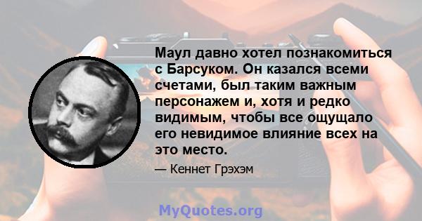 Маул давно хотел познакомиться с Барсуком. Он казался всеми счетами, был таким важным персонажем и, хотя и редко видимым, чтобы все ощущало его невидимое влияние всех на это место.