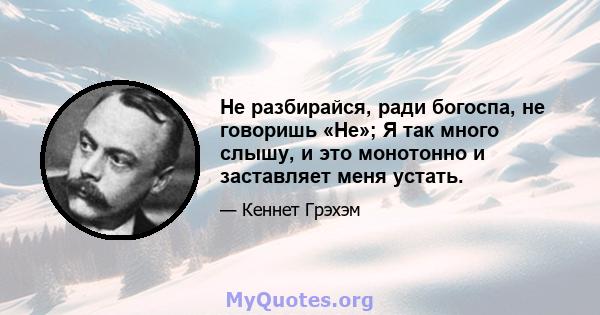 Не разбирайся, ради богоспа, не говоришь «Не»; Я так много слышу, и это монотонно и заставляет меня устать.