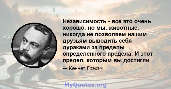 Независимость - все это очень хорошо, но мы, животные, никогда не позволяем нашим друзьям выводить себя дураками за пределы определенного предела; И этот предел, которым вы достигли