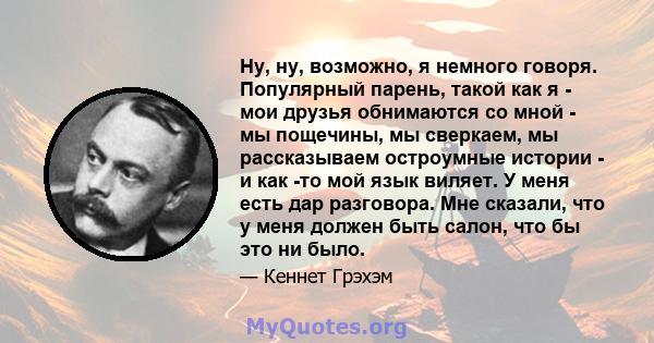 Ну, ну, возможно, я немного говоря. Популярный парень, такой как я - мои друзья обнимаются со мной - мы пощечины, мы сверкаем, мы рассказываем остроумные истории - и как -то мой язык виляет. У меня есть дар разговора.