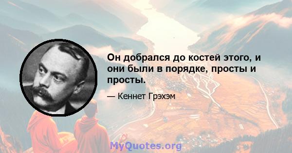 Он добрался до костей этого, и они были в порядке, просты и просты.