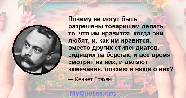 Почему не могут быть разрешены товарищам делать то, что им нравится, когда они любят, и, как им нравится, вместо других стипендиатов, сидящих на берегах, и все время смотрят на них, и делают замечания, поэзию и вещи о