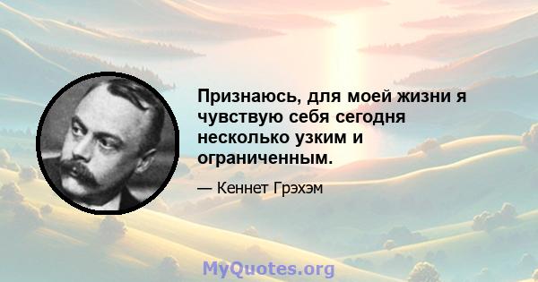 Признаюсь, для моей жизни я чувствую себя сегодня несколько узким и ограниченным.