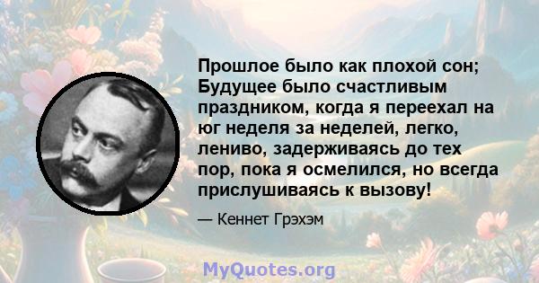 Прошлое было как плохой сон; Будущее было счастливым праздником, когда я переехал на юг неделя за неделей, легко, лениво, задерживаясь до тех пор, пока я осмелился, но всегда прислушиваясь к вызову!