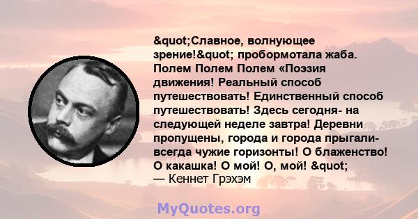 "Славное, волнующее зрение!" пробормотала жаба. Полем Полем Полем «Поэзия движения! Реальный способ путешествовать! Единственный способ путешествовать! Здесь сегодня- на следующей неделе завтра! Деревни