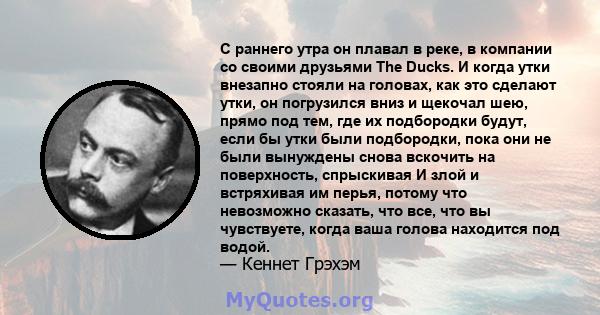 С раннего утра он плавал в реке, в компании со своими друзьями The Ducks. И когда утки внезапно стояли на головах, как это сделают утки, он погрузился вниз и щекочал шею, прямо под тем, где их подбородки будут, если бы