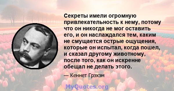 Секреты имели огромную привлекательность к нему, потому что он никогда не мог оставить его, и он наслаждался тем, каким не смущается острые ощущения, которые он испытал, когда пошел, и сказал другому животному, после