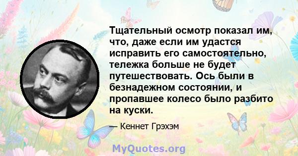 Тщательный осмотр показал им, что, даже если им удастся исправить его самостоятельно, тележка больше не будет путешествовать. Ось были в безнадежном состоянии, и пропавшее колесо было разбито на куски.