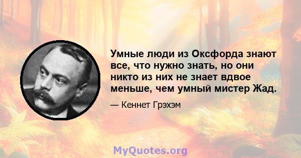 Умные люди из Оксфорда знают все, что нужно знать, но они никто из них не знает вдвое меньше, чем умный мистер Жад.