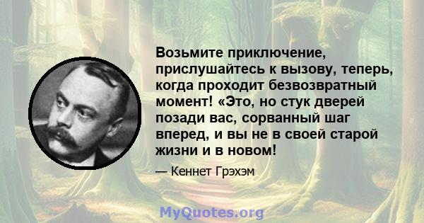 Возьмите приключение, прислушайтесь к вызову, теперь, когда проходит безвозвратный момент! «Это, но стук дверей позади вас, сорванный шаг вперед, и вы не в своей старой жизни и в новом!