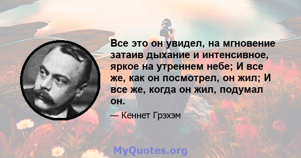 Все это он увидел, на мгновение затаив дыхание и интенсивное, яркое на утреннем небе; И все же, как он посмотрел, он жил; И все же, когда он жил, подумал он.