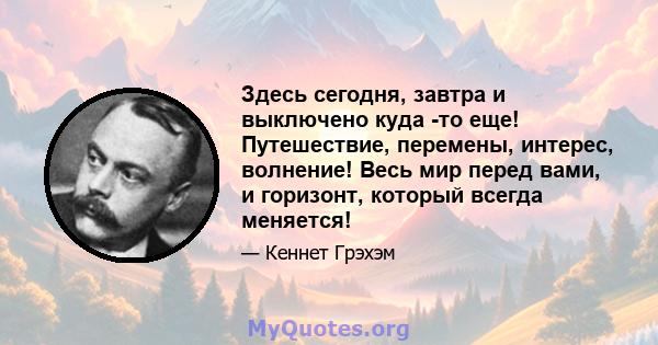 Здесь сегодня, завтра и выключено куда -то еще! Путешествие, перемены, интерес, волнение! Весь мир перед вами, и горизонт, который всегда меняется!