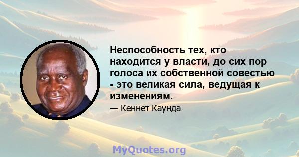 Неспособность тех, кто находится у власти, до сих пор голоса их собственной совестью - это великая сила, ведущая к изменениям.