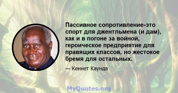 Пассивное сопротивление-это спорт для джентльмена (и дам), как и в погоне за войной, героическое предприятие для правящих классов, но жестокое бремя для остальных.