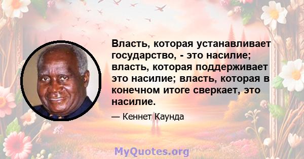 Власть, которая устанавливает государство, - это насилие; власть, которая поддерживает это насилие; власть, которая в конечном итоге сверкает, это насилие.