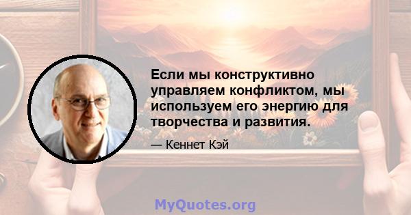 Если мы конструктивно управляем конфликтом, мы используем его энергию для творчества и развития.