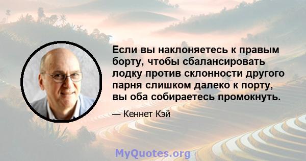 Если вы наклоняетесь к правым борту, чтобы сбалансировать лодку против склонности другого парня слишком далеко к порту, вы оба собираетесь промокнуть.