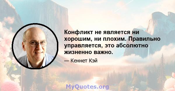 Конфликт не является ни хорошим, ни плохим. Правильно управляется, это абсолютно жизненно важно.