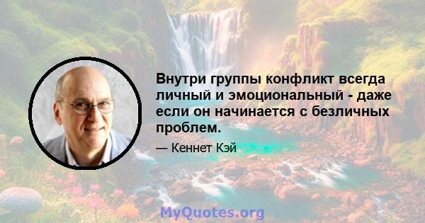 Внутри группы конфликт всегда личный и эмоциональный - даже если он начинается с безличных проблем.