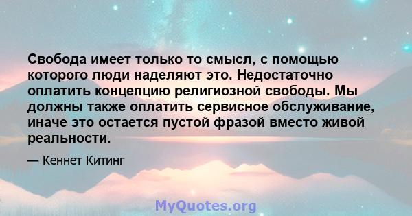 Свобода имеет только то смысл, с помощью которого люди наделяют это. Недостаточно оплатить концепцию религиозной свободы. Мы должны также оплатить сервисное обслуживание, иначе это остается пустой фразой вместо живой