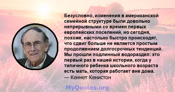 Безусловно, изменения в американской семейной структуре были довольно непрерывными со времен первых европейских поселений, но сегодня, похоже, настолько быстро происходят, что сдвиг больше не является простым