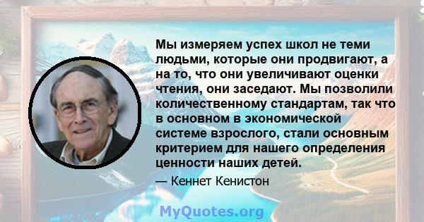 Мы измеряем успех школ не теми людьми, которые они продвигают, а на то, что они увеличивают оценки чтения, они заседают. Мы позволили количественному стандартам, так что в основном в экономической системе взрослого,