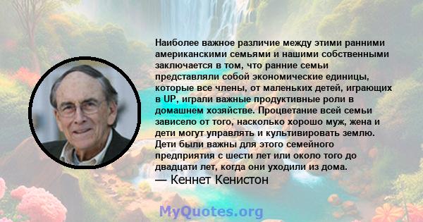 Наиболее важное различие между этими ранними американскими семьями и нашими собственными заключается в том, что ранние семьи представляли собой экономические единицы, которые все члены, от маленьких детей, играющих в