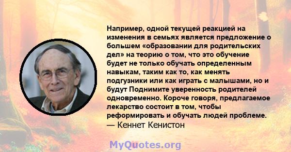 Например, одной текущей реакцией на изменения в семьях является предложение о большем «образовании для родительских дел» на теорию о том, что это обучение будет не только обучать определенным навыкам, таким как то, как