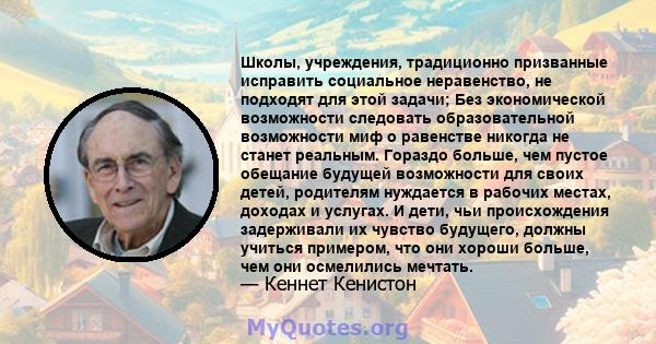 Школы, учреждения, традиционно призванные исправить социальное неравенство, не подходят для этой задачи; Без экономической возможности следовать образовательной возможности миф о равенстве никогда не станет реальным.