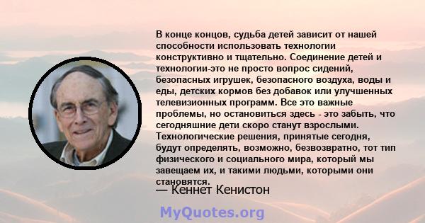 В конце концов, судьба детей зависит от нашей способности использовать технологии конструктивно и тщательно. Соединение детей и технологии-это не просто вопрос сидений, безопасных игрушек, безопасного воздуха, воды и