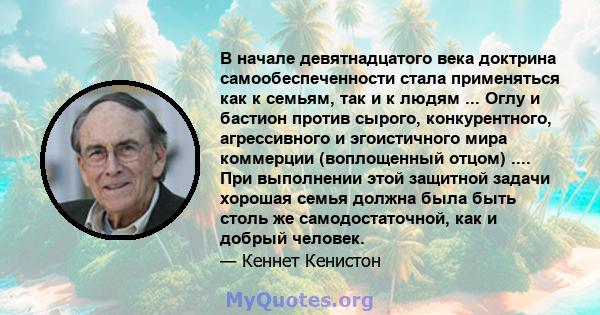 В начале девятнадцатого века доктрина самообеспеченности стала применяться как к семьям, так и к людям ... Оглу и бастион против сырого, конкурентного, агрессивного и эгоистичного мира коммерции (воплощенный отцом) .... 