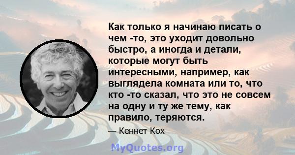 Как только я начинаю писать о чем -то, это уходит довольно быстро, а иногда и детали, которые могут быть интересными, например, как выглядела комната или то, что кто -то сказал, что это не совсем на одну и ту же тему,