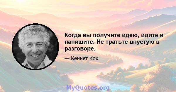 Когда вы получите идею, идите и напишите. Не тратьте впустую в разговоре.