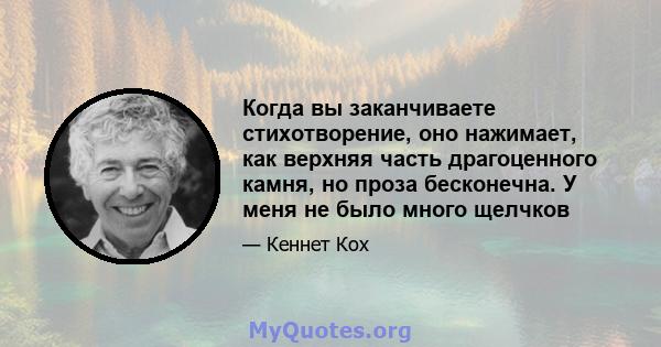 Когда вы заканчиваете стихотворение, оно нажимает, как верхняя часть драгоценного камня, но проза бесконечна. У меня не было много щелчков