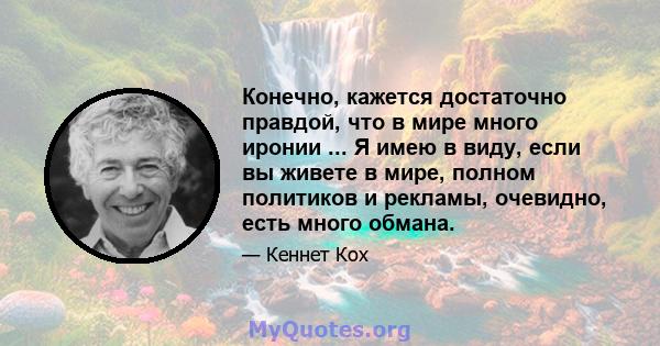 Конечно, кажется достаточно правдой, что в мире много иронии ... Я имею в виду, если вы живете в мире, полном политиков и рекламы, очевидно, есть много обмана.