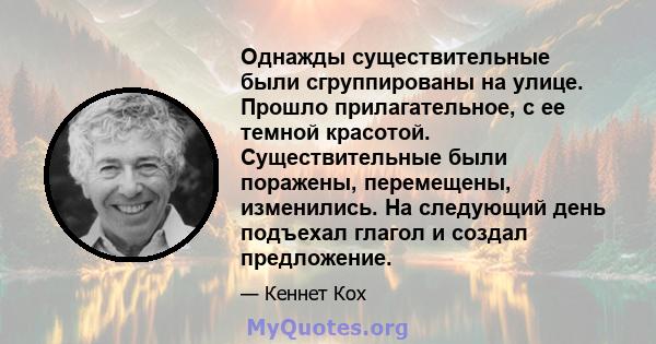 Однажды существительные были сгруппированы на улице. Прошло прилагательное, с ее темной красотой. Существительные были поражены, перемещены, изменились. На следующий день подъехал глагол и создал предложение.