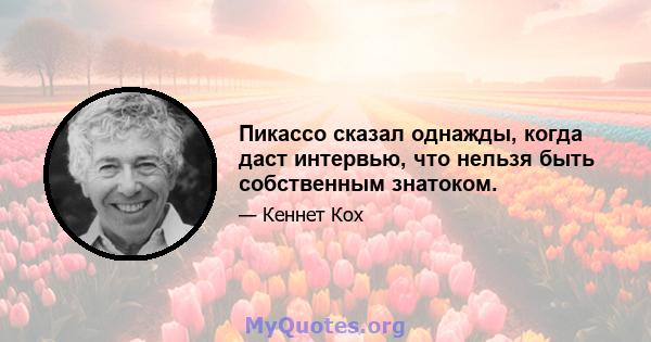 Пикассо сказал однажды, когда даст интервью, что нельзя быть собственным знатоком.