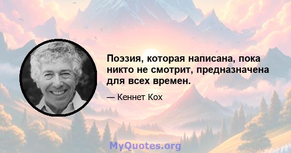 Поэзия, которая написана, пока никто не смотрит, предназначена для всех времен.