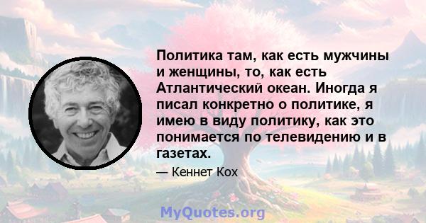 Политика там, как есть мужчины и женщины, то, как есть Атлантический океан. Иногда я писал конкретно о политике, я имею в виду политику, как это понимается по телевидению и в газетах.