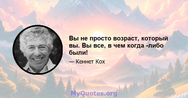 Вы не просто возраст, который вы. Вы все, в чем когда -либо были!