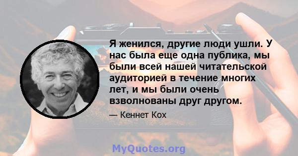 Я женился, другие люди ушли. У нас была еще одна публика, мы были всей нашей читательской аудиторией в течение многих лет, и мы были очень взволнованы друг другом.