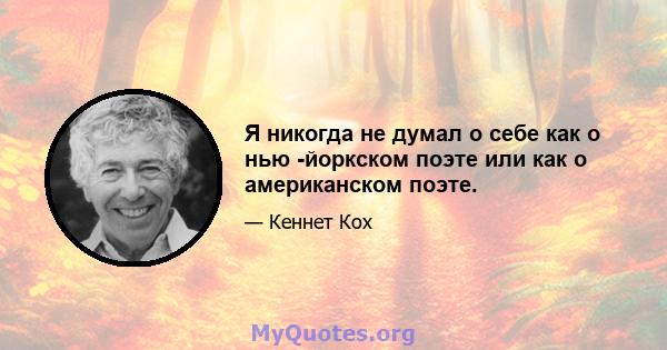 Я никогда не думал о себе как о нью -йоркском поэте или как о американском поэте.