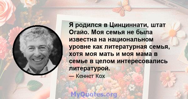 Я родился в Цинциннати, штат Огайо. Моя семья не была известна на национальном уровне как литературная семья, хотя моя мать и моя мама в семье в целом интересовались литературой.