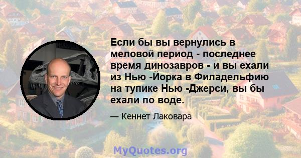 Если бы вы вернулись в меловой период - последнее время динозавров - и вы ехали из Нью -Йорка в Филадельфию на тупике Нью -Джерси, вы бы ехали по воде.