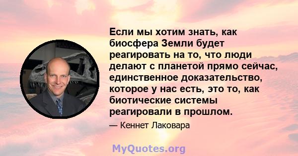 Если мы хотим знать, как биосфера Земли будет реагировать на то, что люди делают с планетой прямо сейчас, единственное доказательство, которое у нас есть, это то, как биотические системы реагировали в прошлом.