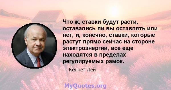 Что ж, ставки будут расти, оставались ли вы оставлять или нет, и, конечно, ставки, которые растут прямо сейчас на стороне электроэнергии, все еще находятся в пределах регулируемых рамок.