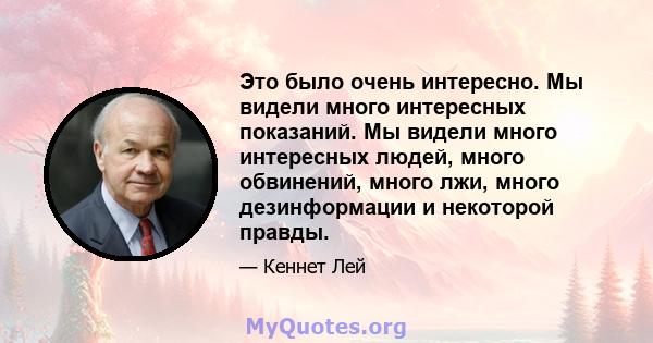 Это было очень интересно. Мы видели много интересных показаний. Мы видели много интересных людей, много обвинений, много лжи, много дезинформации и некоторой правды.